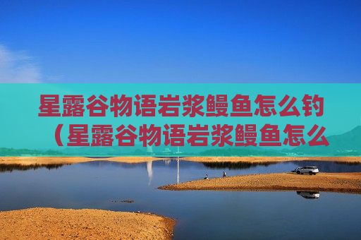 星露谷物语岩浆鳗鱼怎么钓（星露谷物语岩浆鳗鱼怎么获得）