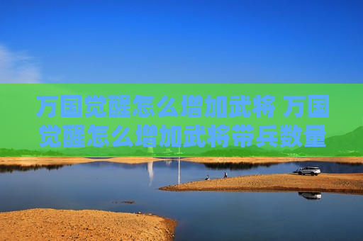 万国觉醒怎么增加武将 万国觉醒怎么增加武将带兵数量