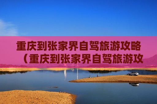 重庆到张家界自驾旅游攻略（重庆到张家界自驾旅游攻略路线）