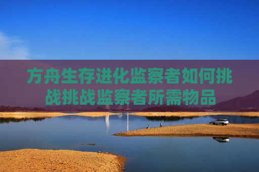 方舟生存进化监察者如何挑战挑战监察者所需物品