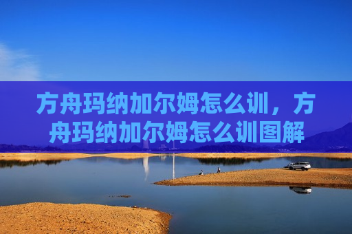 方舟玛纳加尔姆怎么训，方舟玛纳加尔姆怎么训图解