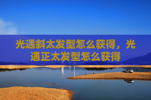 光遇斜太发型怎么获得，光遇正太发型怎么获得