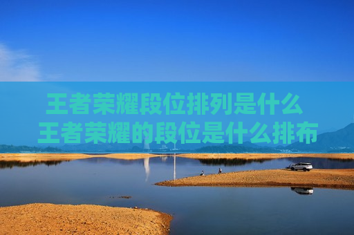王者荣耀段位排列是什么 王者荣耀的段位是什么排布的