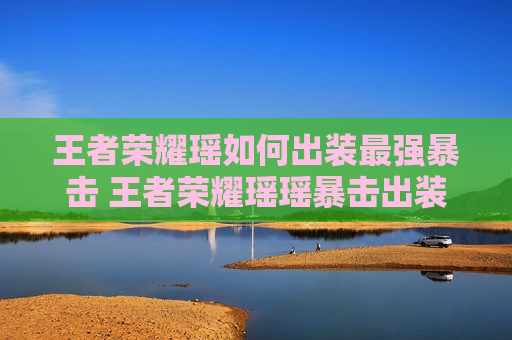 王者荣耀瑶如何出装最强暴击 王者荣耀瑶瑶暴击出装
