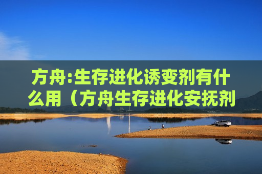 方舟:生存进化诱变剂有什么用（方舟生存进化安抚剂有什么用）