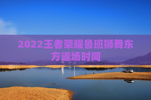 2022王者荣耀鲁班狮舞东方返场时间