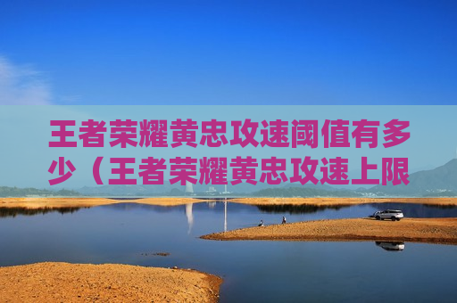 王者荣耀黄忠攻速阈值有多少（王者荣耀黄忠攻速上限）