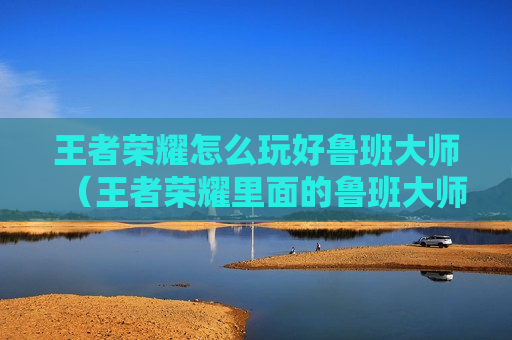王者荣耀怎么玩好鲁班大师（王者荣耀里面的鲁班大师怎么玩）