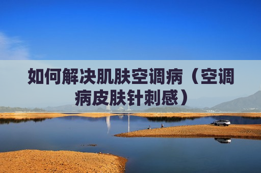 如何解决肌肤空调病（空调病皮肤针刺感）