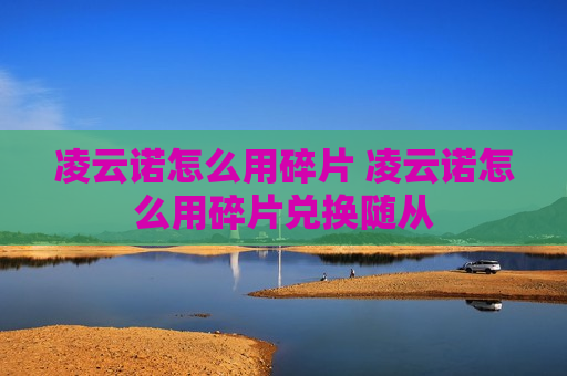 凌云诺怎么用碎片 凌云诺怎么用碎片兑换随从