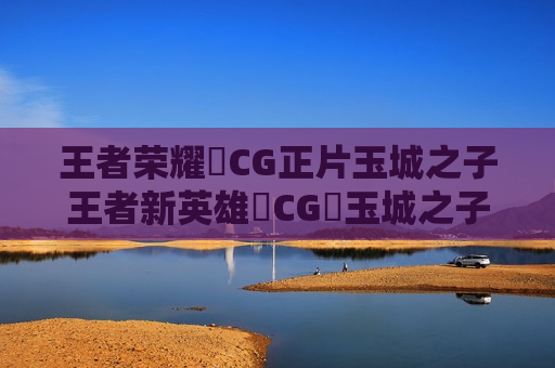 王者荣耀暃CG正片玉城之子王者新英雄暃CG暃玉城之子CG
