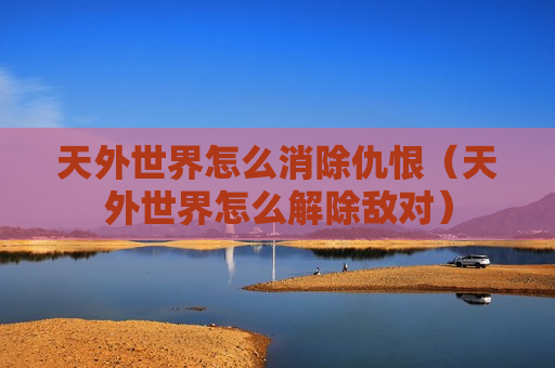 天外世界怎么消除仇恨（天外世界怎么解除敌对）
