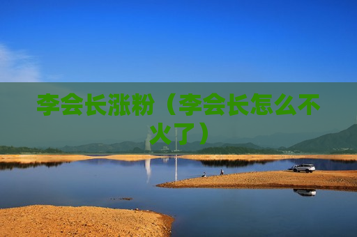 李会长涨粉（李会长怎么不火了）