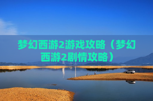梦幻西游2游戏攻略（梦幻西游2剧情攻略）