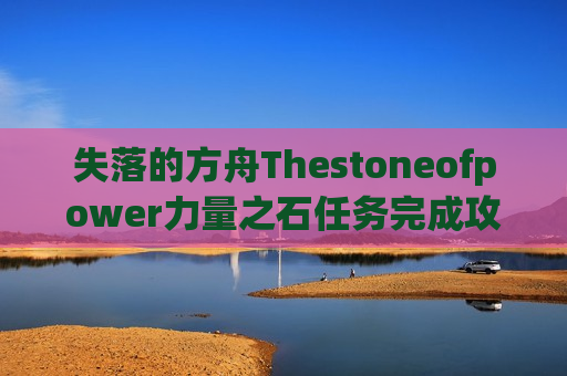 失落的方舟Thestoneofpower力量之石任务完成攻略