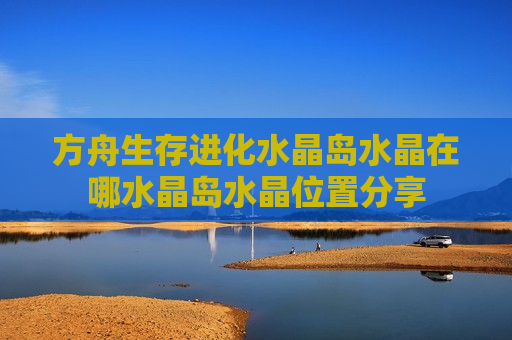方舟生存进化水晶岛水晶在哪水晶岛水晶位置分享