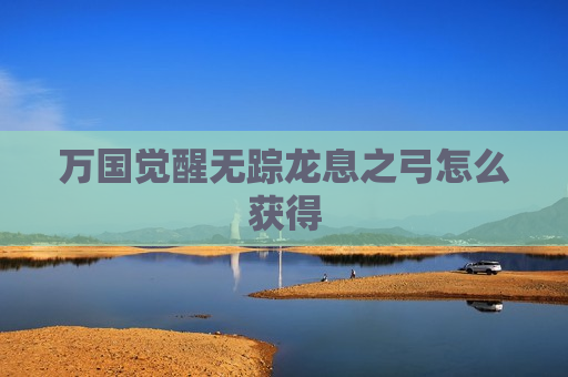 万国觉醒无踪龙息之弓怎么获得