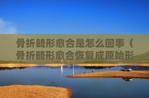 骨折畸形愈合是怎么回事（骨折畸形愈合恢复成原始形态）