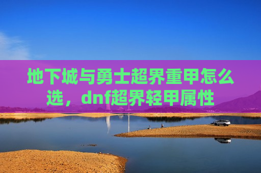 地下城与勇士超界重甲怎么选，dnf超界轻甲属性