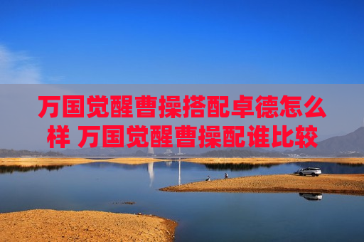 万国觉醒曹操搭配卓德怎么样 万国觉醒曹操配谁比较好