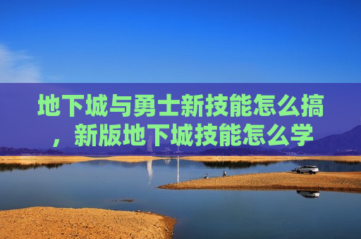 地下城与勇士新技能怎么搞，新版地下城技能怎么学
