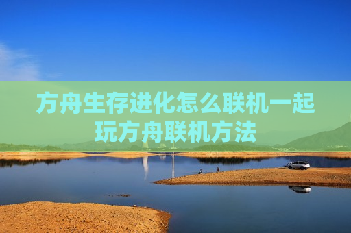方舟生存进化怎么联机一起玩方舟联机方法