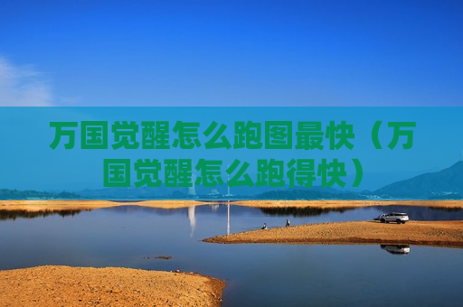 万国觉醒怎么跑图最快（万国觉醒怎么跑得快）