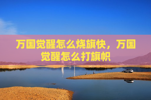 万国觉醒怎么烧旗快，万国觉醒怎么打旗帜