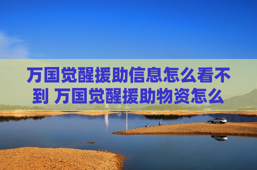 万国觉醒援助信息怎么看不到 万国觉醒援助物资怎么援助不了