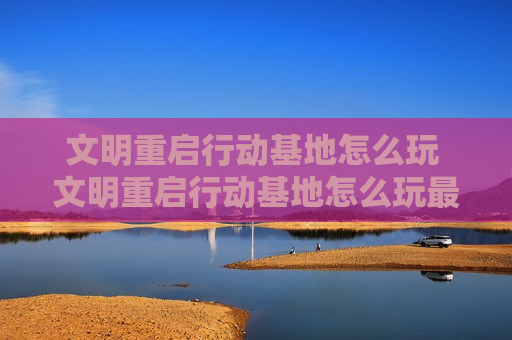 文明重启行动基地怎么玩 文明重启行动基地怎么玩最新