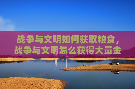 战争与文明如何获取粮食，战争与文明怎么获得大量金币