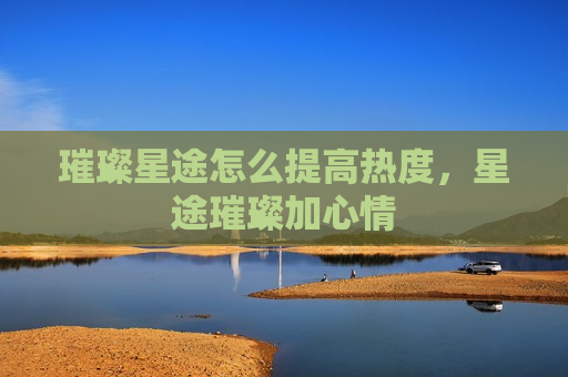 璀璨星途怎么提高热度，星途璀璨加心情