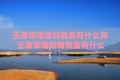 王者荣耀誓约能量有什么用 王者荣耀巅峰能量有什么用