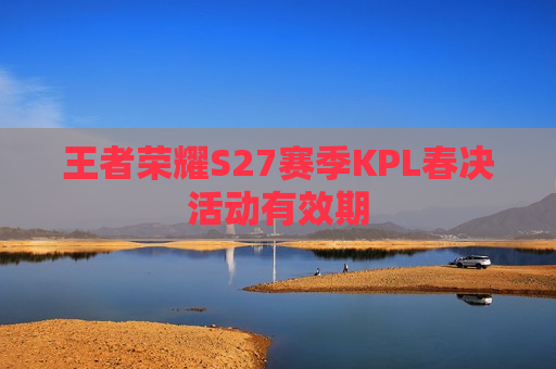 王者荣耀S27赛季KPL春决活动有效期