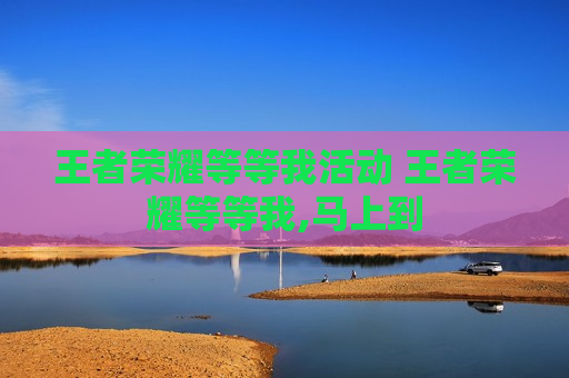 王者荣耀等等我活动 王者荣耀等等我,马上到