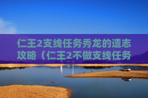 仁王2支线任务秀龙的遗志攻略（仁王2不做支线任务）