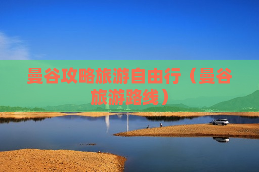 曼谷攻略旅游自由行（曼谷旅游路线）