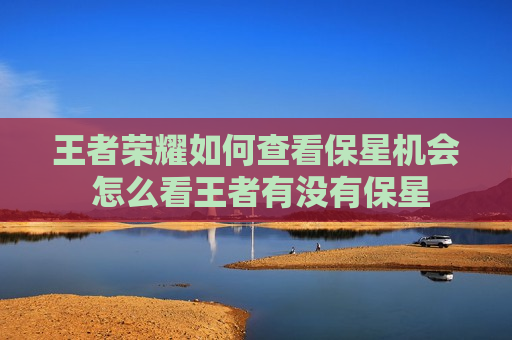 王者荣耀如何查看保星机会 怎么看王者有没有保星