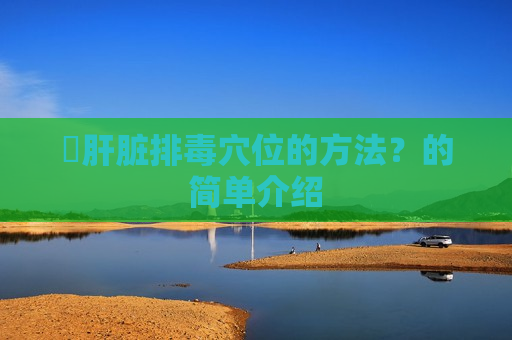 ​肝脏排毒穴位的方法？的简单介绍