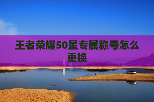 王者荣耀50星专属称号怎么更换
