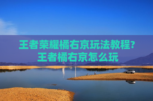 王者荣耀橘右京玩法教程? 王者橘右京怎么玩