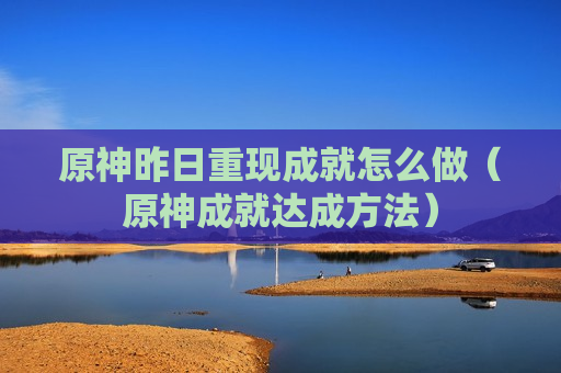 原神昨日重现成就怎么做（原神成就达成方法）