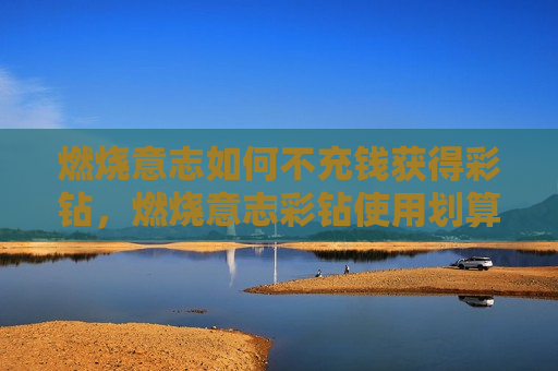 燃烧意志如何不充钱获得彩钻，燃烧意志彩钻使用划算