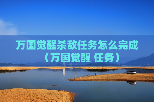 万国觉醒杀敌任务怎么完成（万国觉醒 任务）