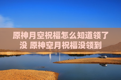 原神月空祝福怎么知道领了没 原神空月祝福没领到
