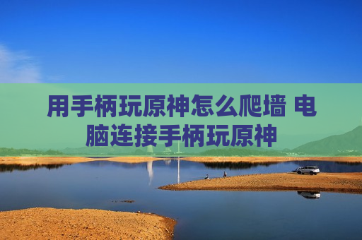 用手柄玩原神怎么爬墙 电脑连接手柄玩原神