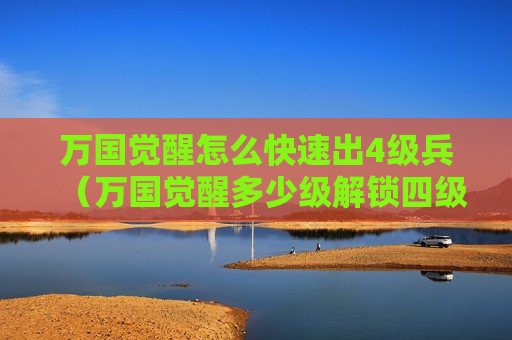 万国觉醒怎么快速出4级兵（万国觉醒多少级解锁四级兵）