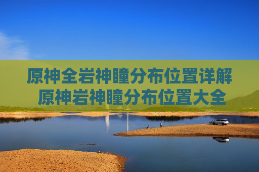 原神全岩神瞳分布位置详解 原神岩神瞳分布位置大全