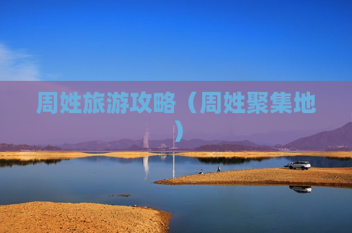 周姓旅游攻略（周姓聚集地）