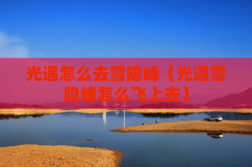 光遇怎么去雪隐峰（光遇雪隐峰怎么飞上去）